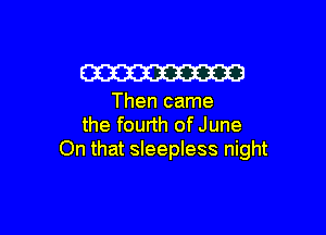 W

Then came

the fourth of June
On that sleepless night