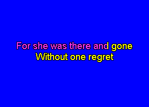 For she was there and gone

Without one regret