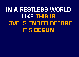 IN A RESTLESS WORLD
LIKE THIS IS

LOVE IS ENDED BEFORE
ITS BEGUN