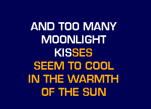 AND TOO MANY
MOONLIGHT
KISSES

SEEM TO COOL
IN THE WARMTH
OF THE SUN