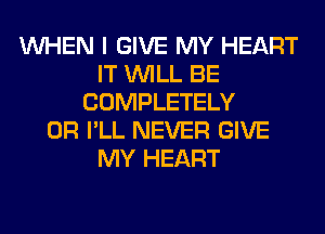 WHEN I GIVE MY HEART
IT WILL BE
COMPLETELY
0R I'LL NEVER GIVE
MY HEART