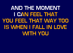 AND THE MOMENT
I CAN FEEL THAT
YOU FEEL THAT WAY T00
IS WHEN I FALL IN LOVE
WITH YOU
