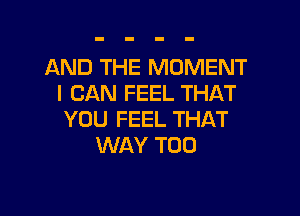 AND THE MOMENT
I CAN FEEL THAT

YOU FEEL THAT
WAY T00