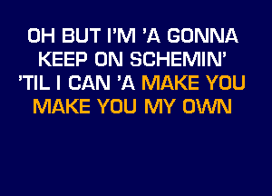 0H BUT I'M 'A GONNA
KEEP ON SCHEMIN'

'TIL I BAN '11 MAKE YOU
MAKE YOU MY OWN