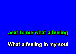 next to me what a feeling

What a feeling in my soul