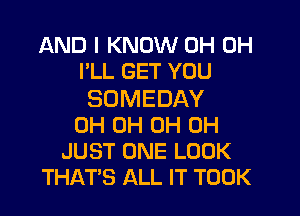 AND I KNOW 0H 0H
I'LL GET YOU

SDMEDAY

0H 0H 0H 0H
JUST ONE LOOK
THAT'S ALL IT TOOK