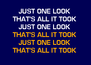 JUST ONE LOOK
THATS ALL IT TOOK
JUST ONE LOOK
THAT'S ALL IT TOOK
JUST ONE LOOK
THATS ALL IT TOOK