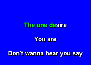 The one desire

You are

Don't wanna hear you say