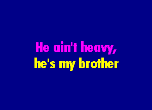 He uin'l heavy,

he's my brother