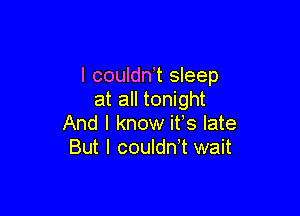 I couldn't sleep
at all tonight

And I know ifs late
But I coulant wait