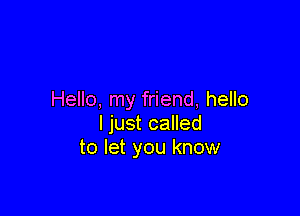 Hello, my friend, hello

I just called
to let you know