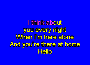 I think about
you every night

When Fm here alone
And you're there at home
Hello