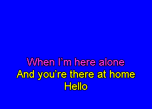 When Fm here alone
And you're there at home
Hello