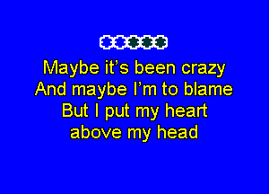 mam

Maybe ifs been crazy
And maybe Pm to blame

But I put my heart
above my head