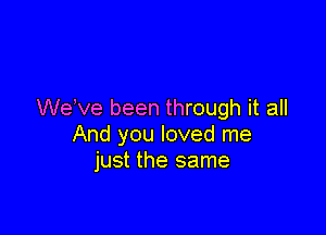 We ve been through it all

And you loved me
just the same