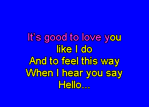 IFS good to love you
like I do

And to feel this way
When I hear you say
Hello...