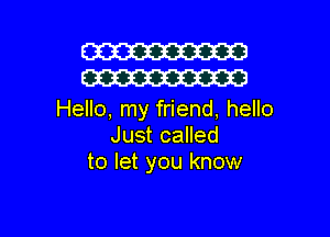 (W
W

Hello, my friend, hello

Just called
to let you know