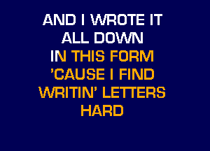 AND I WROTE IT
ALL DOWN
IN THIS FORM
'CAUSE I FIND

WRITIN' LETTERS
HARD