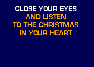 CLOSE YOUR EYES
AND LISTEN
TO THE CHRISTMAS
IN YOUR HEART