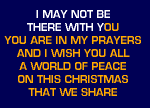 I MAY NOT BE
THERE WITH YOU
YOU ARE IN MY PRAYERS
AND I WISH YOU ALL
A WORLD OF PEACE
ON THIS CHRISTMAS
THAT WE SHARE