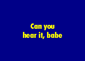 Can you

hear it, babe