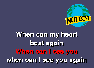 When can my heart
beat again

when can I see you again