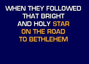 WHEN THEY FOLLOWED
THAT BRIGHT
AND HOLY STAR
ON THE ROAD
TO BETHLEHEM