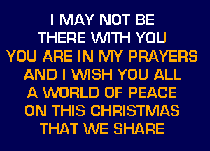 I MAY NOT BE
THERE WITH YOU
YOU ARE IN MY PRAYERS
AND I WISH YOU ALL
A WORLD OF PEACE
ON THIS CHRISTMAS
THAT WE SHARE