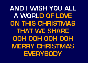 AND I WSH YOU ALL
A WORLD OF LOVE
ON THIS CHRISTMAS
THAT WE SHARE
00H 00H 00H 00H
MERRY CHRISTMAS
EVERYBODY