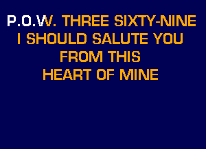 P.0.W. THREE SlXTY-NINE
I SHOULD SALUTE YOU
FROM THIS
HEART OF MINE
