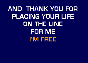 AND THANK YOU FOR
PLACING YOUR LIFE
ON THE LINE

FOR ME
I'M FREE