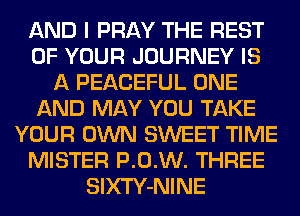 AND I PRAY THE REST
OF YOUR JOURNEY IS
A PEACEFUL ONE
AND MAY YOU TAKE
YOUR OWN SWEET TIME
MISTER P.0.W. THREE
SlXTY-NINE
