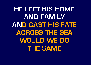 HE LEFT HIS HOME
AND FAMILY
AND CAST HIS FATE
ACROSS THE SEA
WOULD WE DO
THE SAME
