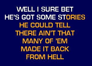 WELL I SURE BET
HE'S GOT SOME STORIES
HE COULD TELL
THERE AIN'T THAT
MANY 0F 'EM
MADE IT BACK
FROM HELL