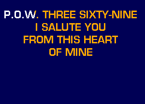 P.0.W. THREE SlXTY-NINE
I SALUTE YOU
FROM THIS HEART
OF MINE