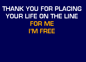 THANK YOU FOR PLACING
YOUR LIFE ON THE LINE
FOR ME
I'M FREE