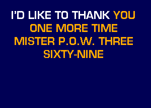 I'D LIKE TO THANK YOU
ONE MORE TIME
MISTER P.0.W. THREE
SlXTY-NINE