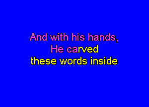 And with his hands,
He carved

these words inside