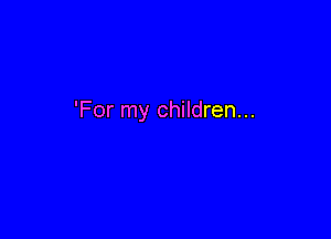 'For my children...
