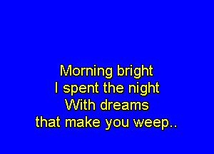 Morning bright

I spent the night
With dreams
that make you weep..