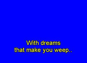 With dreams
that make you weep..