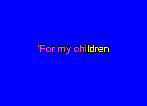 'For my children