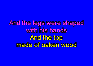And the legs were shaped
with his hands

And the top
made of oaken wood