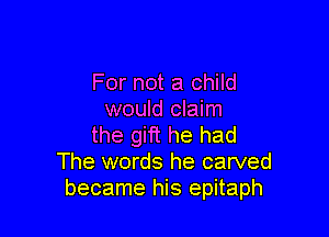 For not a child
would claim

the gift he had
The words he carved
became his epitaph