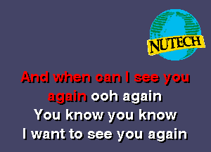 ooh again
You know you know
I want to see you again