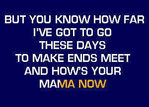 BUT YOU KNOW HOW FAR
I'VE GOT TO GO
THESE DAYS
TO MAKE ENDS MEET
AND HOWS YOUR
MAMA NOW