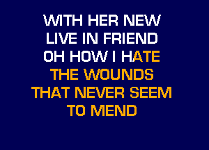 'WITH HER NEW
LIVE IN FRIEND
0H HOWI HATE
THE WOUNDS
THAT NEVER SEEM
TO MEND