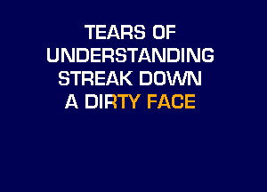 TEARS OF
UNDERSTANDING
STREAK DOWN

A DIRTY FACE