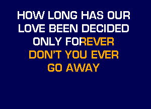 HOW LONG HAS OUR
LOVE BEEN DECIDED
ONLY FOREVER
DON'T YOU EVER
GO AWAY