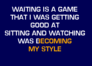 WAITING IS A GAME
THAT I WAS GETTING
GOOD AT
SITTING AND WATCHING
WAS BECOMING
MY STYLE